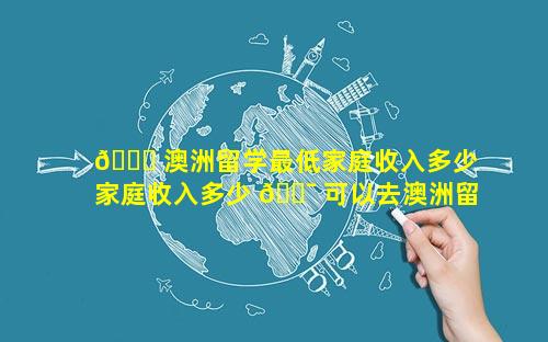 🐅 澳洲留学最低家庭收入多少 家庭收入多少 🐯 可以去澳洲留学